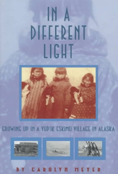 In a different light : growing up in a Yup'ik Eskimo village in Alaska / Carolyn Meyer ; with research assistance by Bernadine Bainton ; contemporary photographs by John McDonald ; archival photographs courtesy of the University of Alaska Fairbanks.