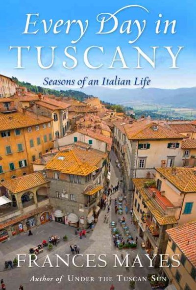 Every day in Tuscany : seasons of an Italian life / Frances Mayes.