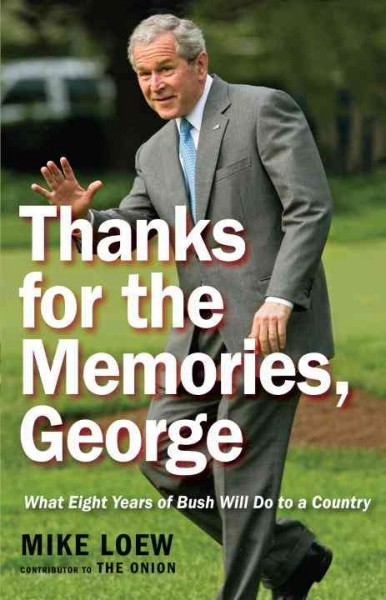 Thanks for the memories, George [electronic resource] : what eight years of Bush will do to a country / Mike Loew.