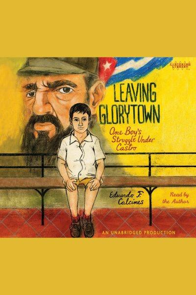 Leaving Glorytown [electronic resource] : one boy's struggle under Castro / Eduardo F. Calcines.