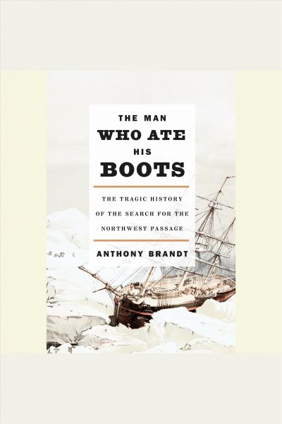 The man who ate his boots [electronic resource] : [the tragic history of the search for the Northwest Passage] / by Anthony Brandt.