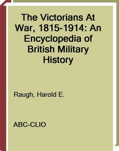 The Victorians at war, 1815-1914 [electronic resource] : an encyclopedia of British military history / Harold E. Raugh, Jr.