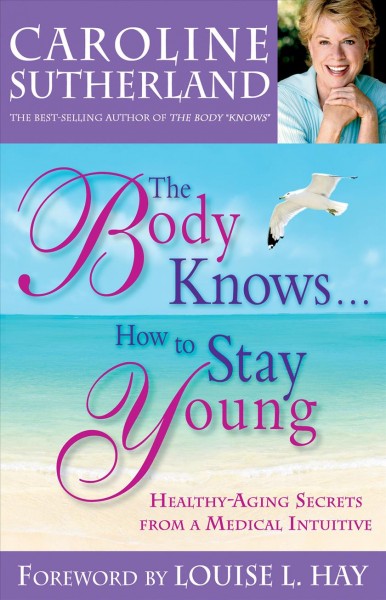 The body knows-- how to stay young [electronic resource] : anti-aging secrets from a medical intuitive / Caroline Sutherland.