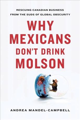 Why Mexicans don't drink Molson [electronic resource] : rescuing Canadian business from the suds of global obscurity / Andrea Mandel-Campbell.