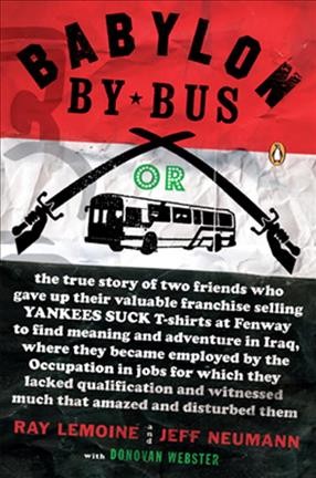 Babylon by bus [electronic resource] : or, the true story of two friends who gave up their valuable franchise selling Yankees suck t-shirts at Fenway to find meaning and adventure in Iraq, where they became employed by the occupation in jobs for which they lacked qualification and witnessed much that amazed and disturbed them / Ray LeMoine and Jeff Neumann, with Donovan Webster.
