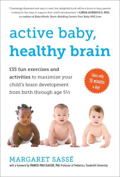 Active baby, healthy brain [electronic resource] : 135 fun exercises and activities to maximize your child's brain development from birth through age 5 1/2 / Margaret Sassé ; illustrations by Georges McKail ; foreword by Frances Page Glascoe.