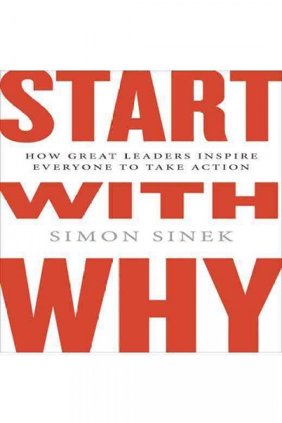 Start with why [electronic resource] : how great leaders inspire everyone to take action / Simon Sinek.