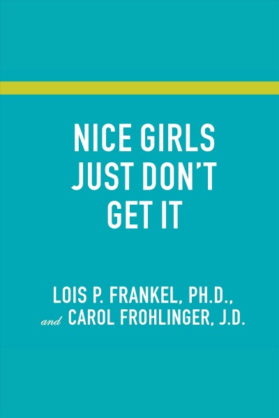 Nice girls just don't get it [electronic resource] : 99 ways to win the respect you deserve, the success you've earned, and the life you want / by Lois P. Frankel and Carol Frohlinger.