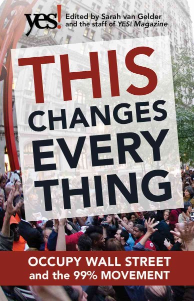 This changes everything [electronic resource] : Occupy Wall Street and the 99% Movement / edited by Sarah van Gelder and the staff of YES! Magazine.