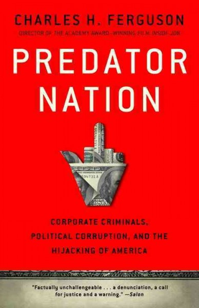 Predator nation [electronic resource] : corporate criminals, political corruption, and the hijacking of America / Charles Ferguson.