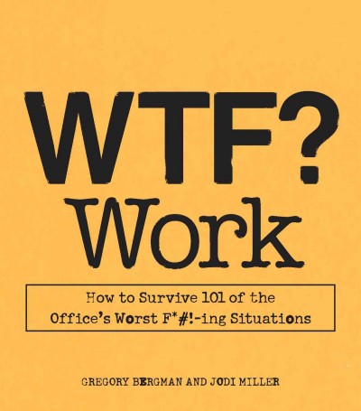 WTF? work [electronic resource] : how to survive 101 of the office's worst f*#!-ing situations / Gregory Bergman and Jodi Miller.