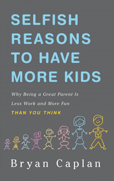 Selfish rasons to have more kids [electronic resource] : why being a great parent is less work and more fun than you think / Bryan Caplan.
