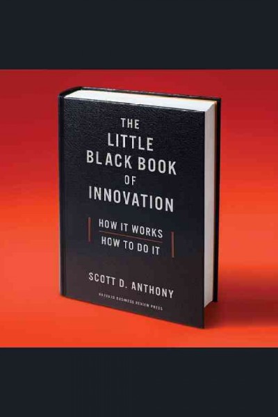 The little black book of innovation [electronic resource] : how it works, how to do it / Scott D. Anthony.