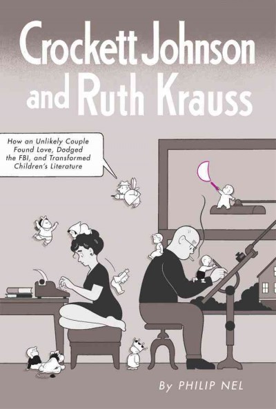Crockett Johnson and Ruth Krauss [electronic resource] : how an unlikely couple found love, dodged the FBI, and transformed children's literature / Philip Nel.