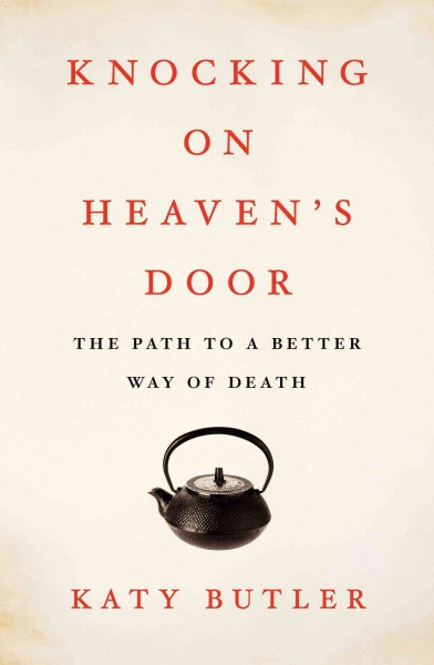 Knocking on heaven's door : the path to a better way of death / Katy Butler.