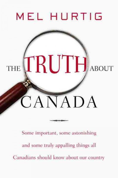 The truth about Canada [electronic resource] : some important, some astonishing, some truly appalling things all Canadians should know about our country / Mel Hurtig.