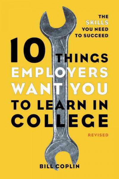 10 things employers want you to learn in college, revised : [electronic resource] the skills you need to succeed / Bill Coplin.