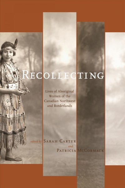 Recollecting [electronic resource] : lives of Aboriginal women of the Canadian northwest and borderlands / edited by Sarah Carter and Patricia A. McCormack.