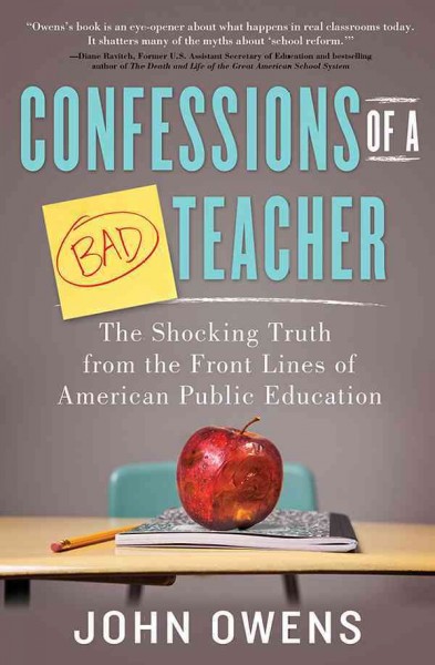Confessions of a bad teacher [electronic resource] : the shocking truth from the front lines of American public education / by John Owens.