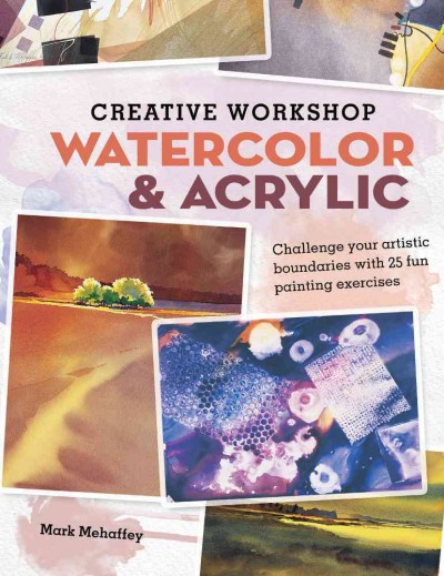 Creative workshop. Watercolor & acrylic : [challenge your artistic boundaries with 25 fun painting exercises] / Mark Mehaffey.