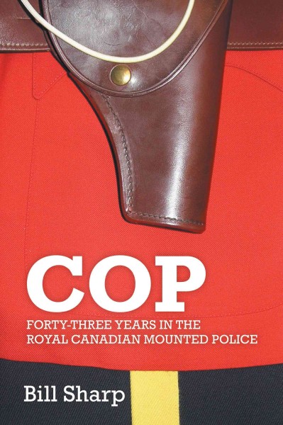 Cop : forty-three years in the Royal Canadian Mounted Police / Bill Sharp.