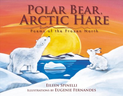 Polar bear, arctic hare : poems of the frozen North / Eileen Spinelli ; illustrations by Eugenie Fernandes.