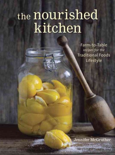The nourished kitchen [electronic resource] : farm-to-table recipes for the traditional foods lifestyle featuring bone broths, fermented vegetables, grass-fed meats, wholesome fats, raw dairy, and kombuchas / Jennifer Mcgruther.