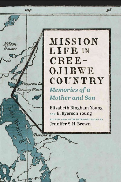 Mission life in Cree-Ojibwe country : memories of a mother and son / Elizabeth Bingham Young and E. Ryerson Young ; edited and with introductions by Jennifer S.H. Brown.