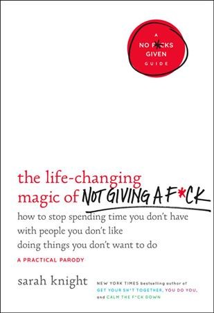The life-changing magic of not giving a f*ck [electronic resource] : How to Stop Spending Time You Don't Have with People You Don't Like Doing Things You Don't Want to Do. Sarah Knight.