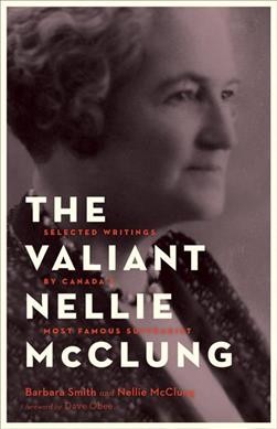 The valiant Nellie McClung : selected writings by Canada's most famous suffragist / Barbara Smith and Nellie McClung ; foreword by Dave Obee.