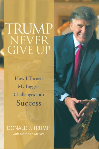 Trump never give up [electronic resource] : how I turned my biggest challenges into success / Donald J. Trump with Meredith McIver.