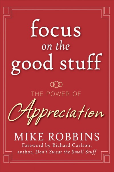 Focus on the good stuff [electronic resource] : the power of appreciation / Mike Robbins ; foreword by Richard Carlson.