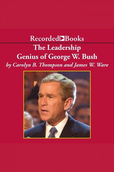 The leadership genius of George W. Bush [electronic resource] : 10 commonsense lessons from the Commander in Chief / Carolyn B. Thompson and James W. Ware.