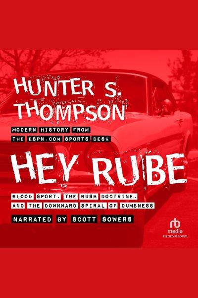 Hey Rube [electronic resource] : blood sport, the Bush doctrine, and the downward spiral of dumbness : modern history from the sports desk / Hunter S. Thompson.