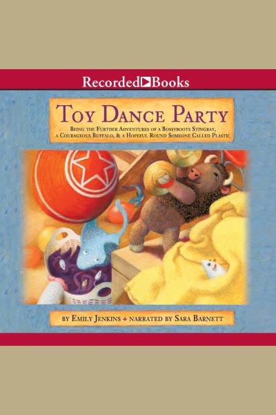 Toy dance party [electronic resource] : being the further adventures of a bossyboots Stingray, a courageous Buffalo, and a hopeful round someone called Plastic / Emily Jenkins.