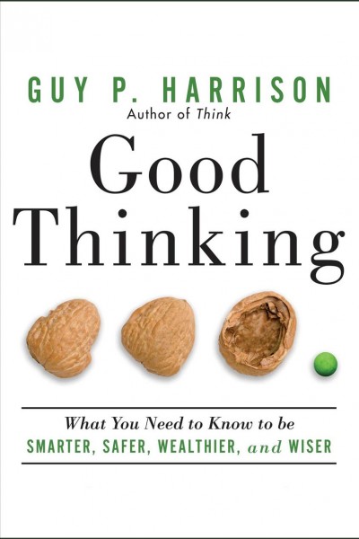 Good thinking [electronic resource] : what you need to know to be smarter, safer, wealthier, and wiser / Guy P. Harrison.