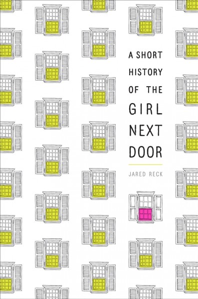 A short history of the girl next door / Jared Reck.