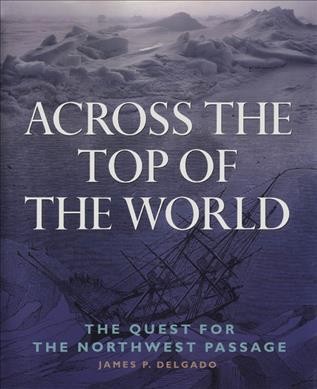 Across the top of the world : the quest for the Northwest Passage / James P. Delgado.