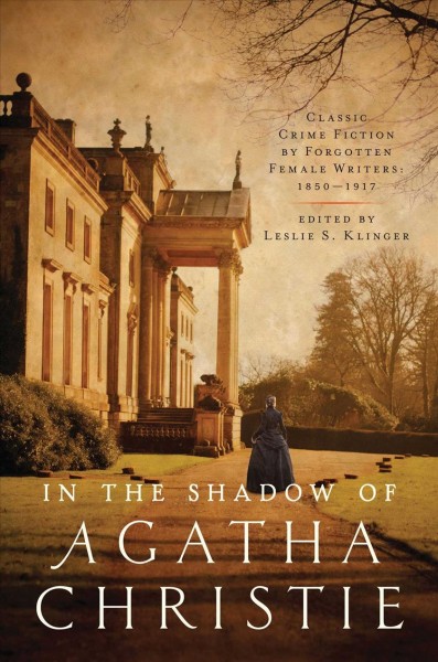 In the shadow of Agatha Christie : classic crime fiction by forgotten female writers: 1850-1917 / edited by Leslie S. Klinger.