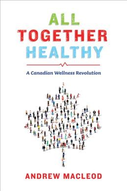 All together healthy : a Canadian wellness revolution / Andrew MacLeod.