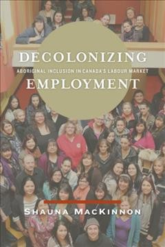 Decolonizing employment [electronic resource] : Aboriginal Inclusion in Canada's Labour Market. Shauna MacKinnon.