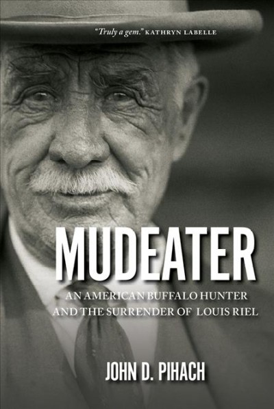 Mudeater : the story of an American buffalo hunter and the surrender of Louis Riel / John D. Pihach.