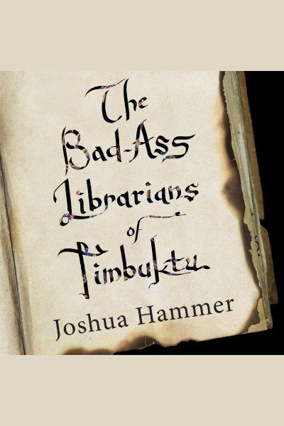 Bad-ass librarians of timbuktu [electronic resource] : And Their Race to Save the World's Most Precious Manuscripts. Joshua Hammer.