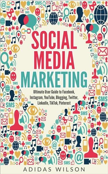 Social media marketing--ultimate user guide to facebook, instagram,  youtube, blogging, twitter, linkedin, tiktok, pinterest [electronic resource]. Adidas Wilson.