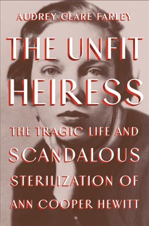 The unfit heiress : the tragic life and scandalous sterilization of Ann Cooper Hewitt / Audrey Clare Farley.