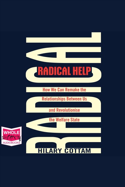 Radical help [electronic resource] : How we can remake the relationships between us and revolutionise the welfare state. Hilary Cottam.