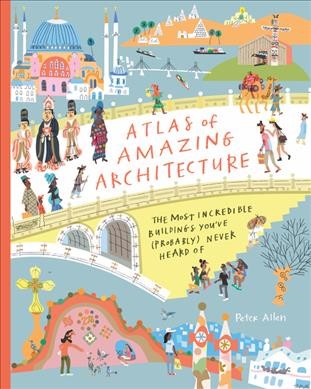 Atlas of amazing architecture : the most incredible buildings you've (probably) never heard of / text Peter Allen and Ziggy Hanaor ; illustrations by Peter Allen.