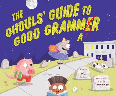The ghouls' guide to good grammar / by Leslie Kimmelman and illustrated by Mary Sullivan.