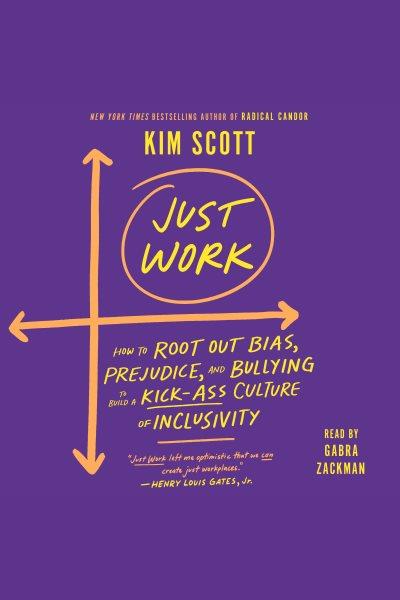 Just work [electronic resource] : How to root out bias, prejudice, and bullying to build a kick-ass culture of inclusivity. Kim Scott.