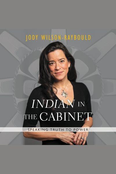 "indian" in the cabinet [electronic resource] : Speaking truth to power. Jody Wilson-Raybould.
